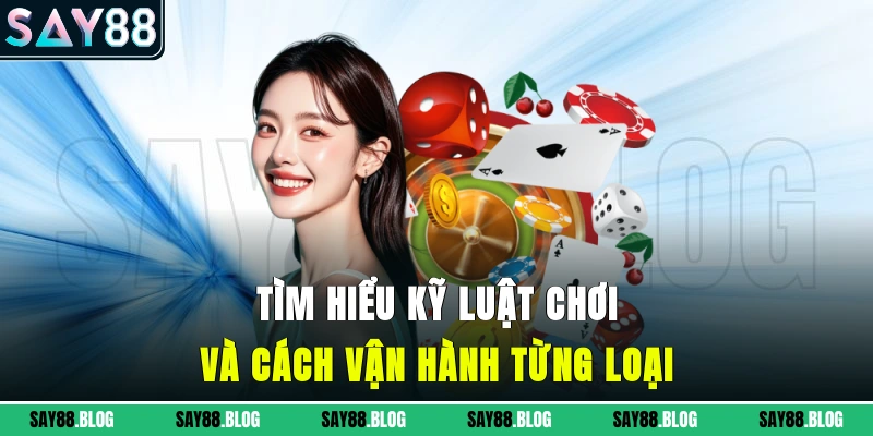 Tìm hiểu kỹ luật chơi và cách vận hành từng loại