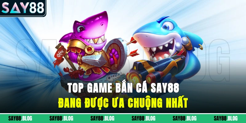 Top game bắn cá SAY88 đang được ưa chuộng nhất